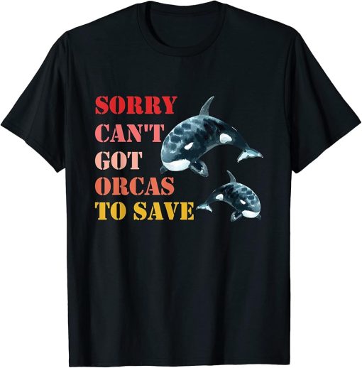 Sorry Can"t Got Orcas To Save, Love Cute Orca T-Shirt